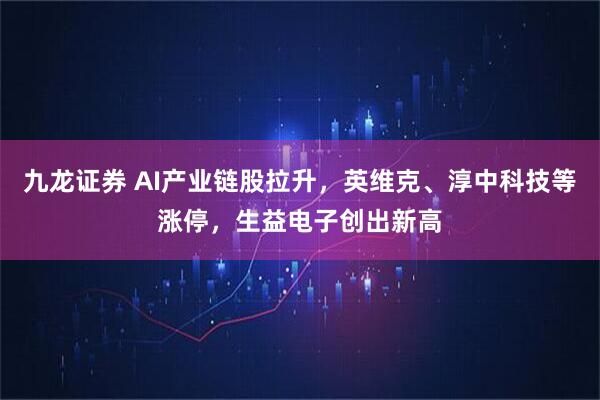 九龙证券 AI产业链股拉升，英维克、淳中科技等涨停，生益电子创出新高