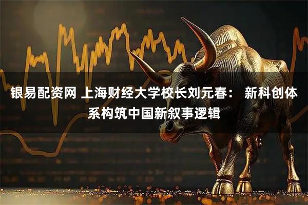 银易配资网 上海财经大学校长刘元春： 新科创体系构筑中国新叙事逻辑