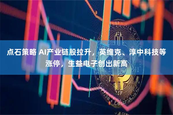 点石策略 AI产业链股拉升，英维克、淳中科技等涨停，生益电子创出新高