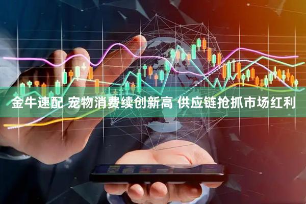 金牛速配 宠物消费续创新高 供应链抢抓市场红利