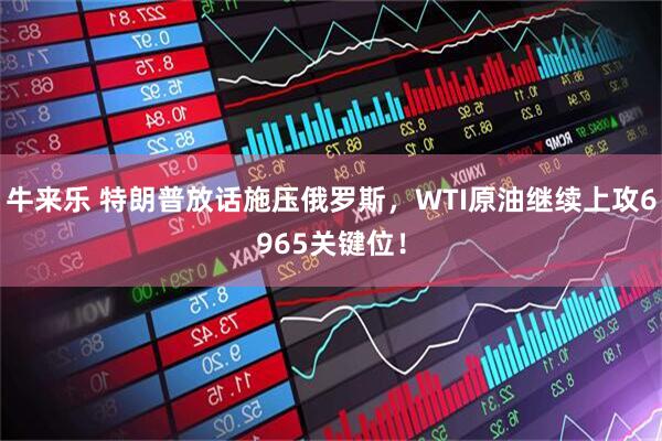 牛来乐 特朗普放话施压俄罗斯，WTI原油继续上攻6965关键位！