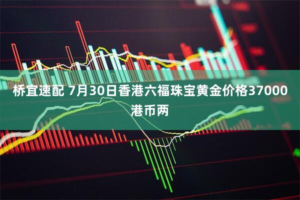 桥宜速配 7月30日香港六福珠宝黄金价格37000港币两