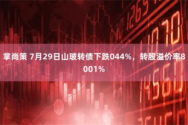 掌尚策 7月29日山玻转债下跌044%，转股溢价率8001%