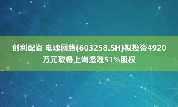 创利配资 电魂网络(603258.SH)拟投资4920万元取得上海漫魂51%股权