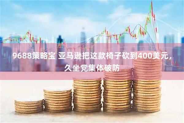 9688策略宝 亚马逊把这款椅子砍到400美元，久坐党集体破防