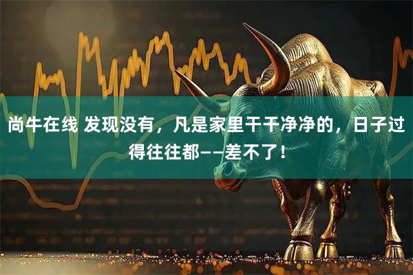 尚牛在线 发现没有，凡是家里干干净净的，日子过得往往都——差不了！