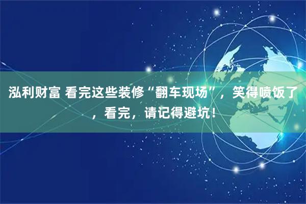 泓利财富 看完这些装修“翻车现场”，笑得喷饭了，看完，请记得避坑！