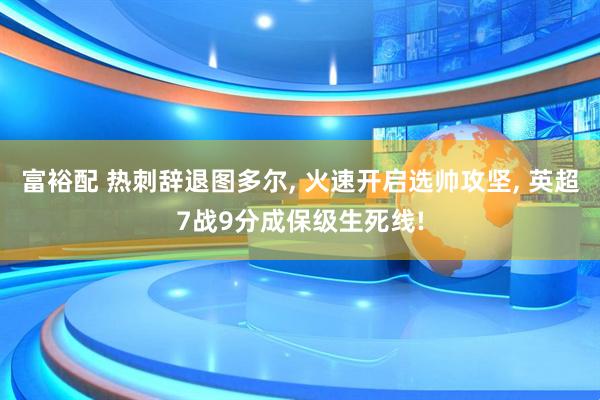 富裕配 热刺辞退图多尔, 火速开启选帅攻坚, 英超7战9分成保级生死线!