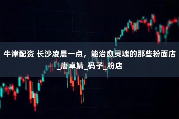 牛津配资 长沙凌晨一点，能治愈灵魂的那些粉面店_唐卓婧_码子_粉店