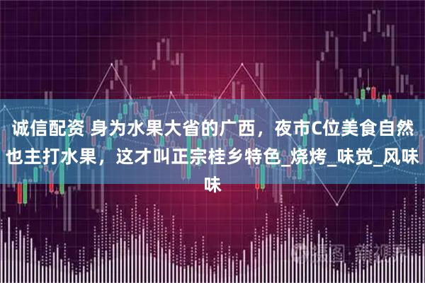 诚信配资 身为水果大省的广西，夜市C位美食自然也主打水果，这才叫正宗桂乡特色_烧烤_味觉_风味