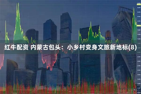 红牛配资 内蒙古包头：小乡村变身文旅新地标(8)