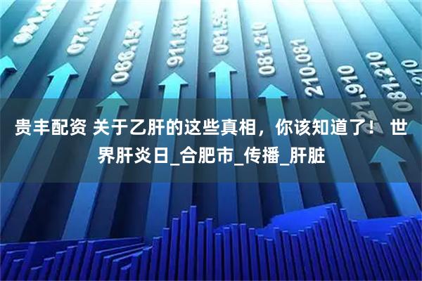 贵丰配资 关于乙肝的这些真相，你该知道了！ 世界肝炎日_合肥市_传播_肝脏