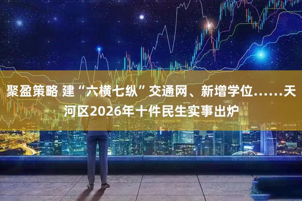 聚盈策略 建“六横七纵”交通网、新增学位……天河区2026年十件民生实事出炉