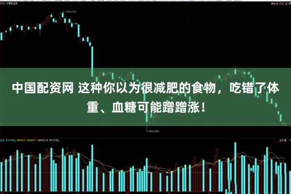 中国配资网 这种你以为很减肥的食物，吃错了体重、血糖可能蹭蹭涨！