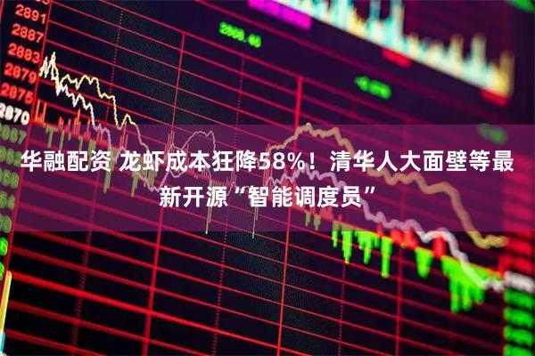 华融配资 龙虾成本狂降58%！清华人大面壁等最新开源“智能调度员”