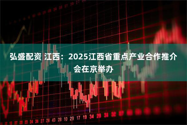 弘盛配资 江西：2025江西省重点产业合作推介会在京举办