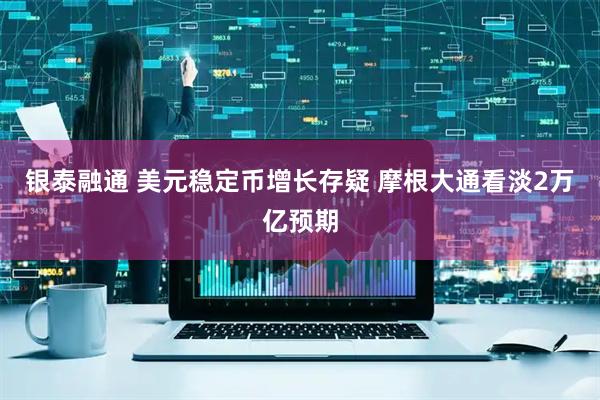 银泰融通 美元稳定币增长存疑 摩根大通看淡2万亿预期