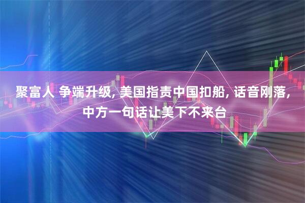 聚富人 争端升级, 美国指责中国扣船, 话音刚落, 中方一句话让美下不来台