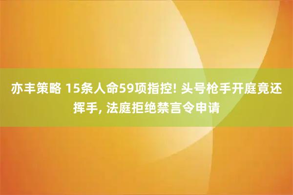 亦丰策略 15条人命59项指控! 头号枪手开庭竟还挥手, 法庭拒绝禁言令申请