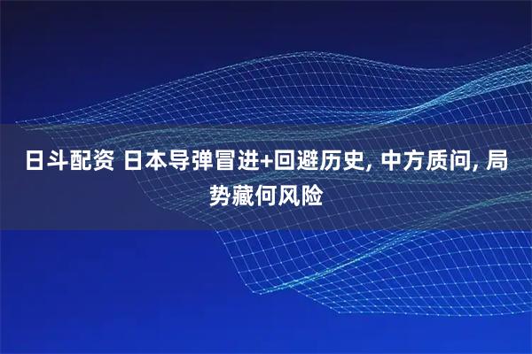 日斗配资 日本导弹冒进+回避历史, 中方质问, 局势藏何风险