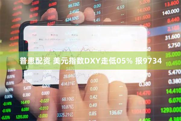 普患配资 美元指数DXY走低05% 报9734