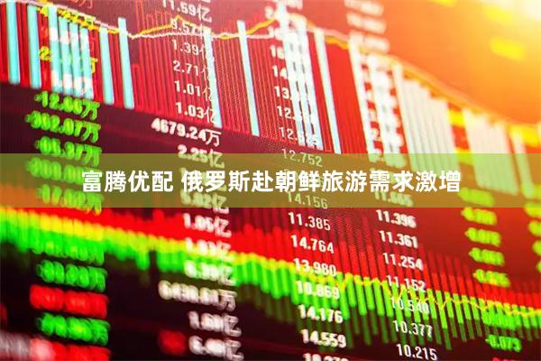 富腾优配 俄罗斯赴朝鲜旅游需求激增
