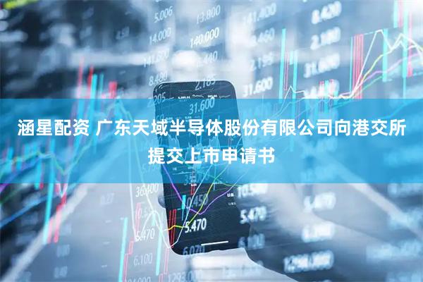 涵星配资 广东天域半导体股份有限公司向港交所提交上市申请书
