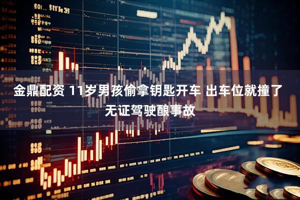 金鼎配资 11岁男孩偷拿钥匙开车 出车位就撞了 无证驾驶酿事故