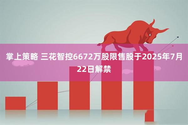 掌上策略 三花智控6672万股限售股于2025年7月22日解禁