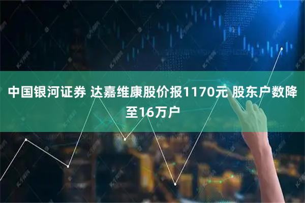 中国银河证券 达嘉维康股价报1170元 股东户数降至16万户
