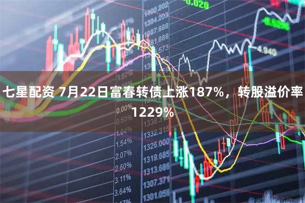 七星配资 7月22日富春转债上涨187%，转股溢价率1229%