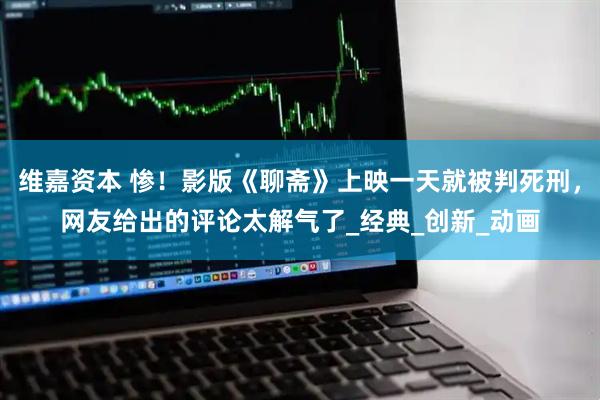 维嘉资本 惨！影版《聊斋》上映一天就被判死刑，网友给出的评论太解气了_经典_创新_动画