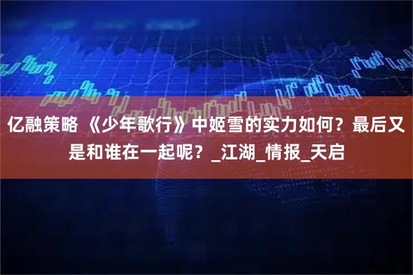 亿融策略 《少年歌行》中姬雪的实力如何？最后又是和谁在一起呢？_江湖_情报_天启