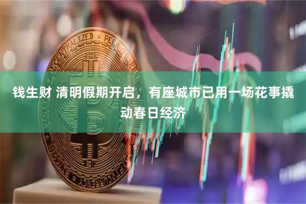 钱生财 清明假期开启，有座城市已用一场花事撬动春日经济