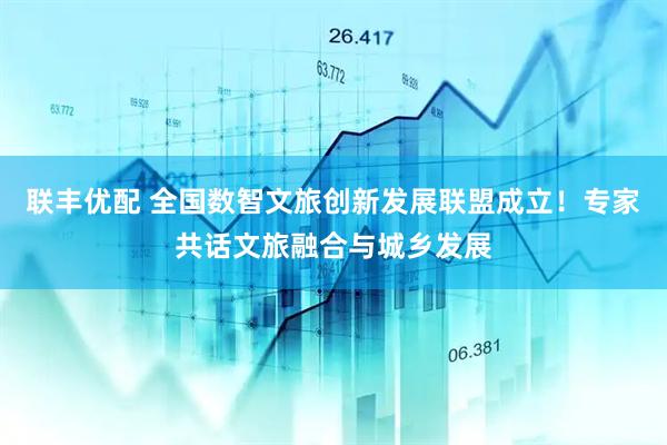 联丰优配 全国数智文旅创新发展联盟成立！专家共话文旅融合与城乡发展