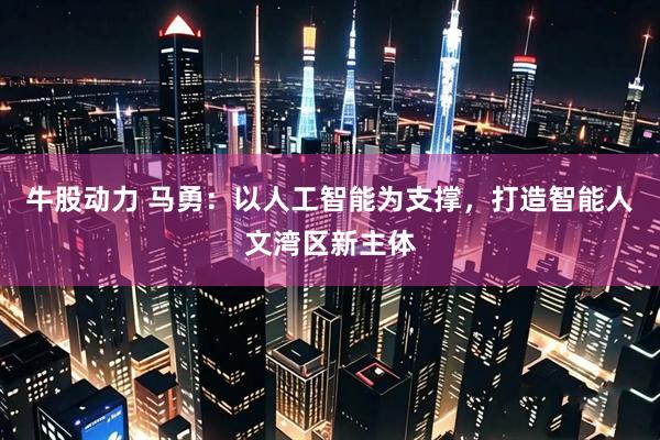 牛股动力 马勇：以人工智能为支撑，打造智能人文湾区新主体