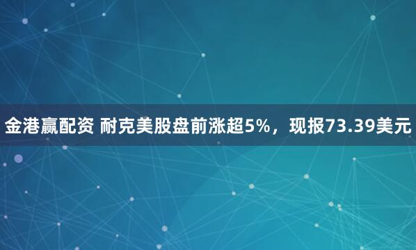 金港赢配资 耐克美股盘前涨超5%，现报73.39美元