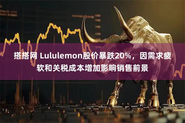 搭搭网 Lululemon股价暴跌20%，因需求疲软和关税成本增加影响销售前景