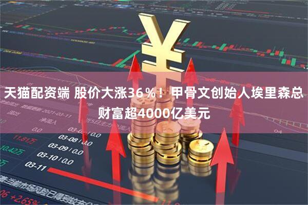 天猫配资端 股价大涨36％！甲骨文创始人埃里森总财富超4000亿美元