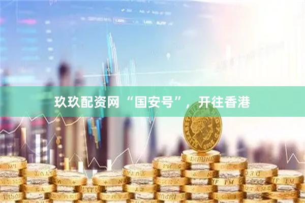 玖玖配资网 “国安号”，开往香港