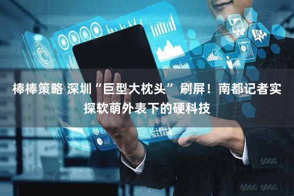 棒棒策略 深圳“巨型大枕头” 刷屏！南都记者实探软萌外表下的硬科技