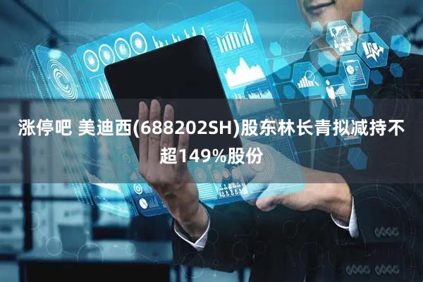 涨停吧 美迪西(688202SH)股东林长青拟减持不超149%股份