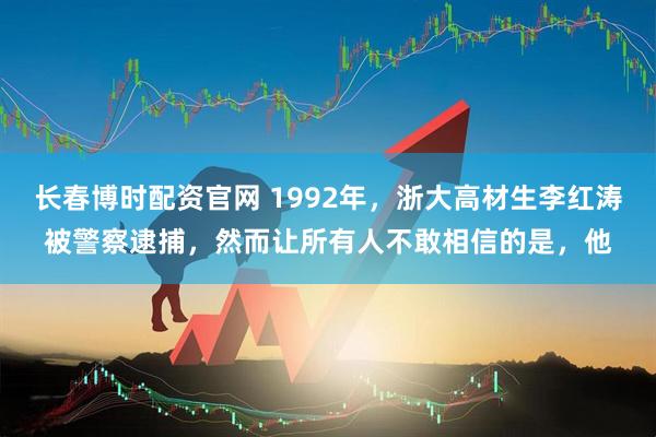 长春博时配资官网 1992年，浙大高材生李红涛被警察逮捕，然而让所有人不敢相信的是，他