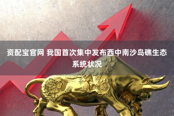 资配宝官网 我国首次集中发布西中南沙岛礁生态系统状况