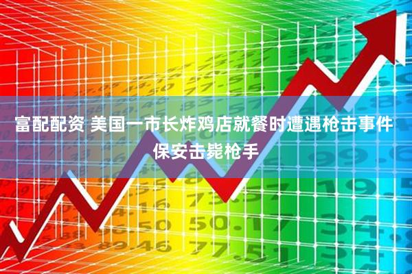 富配配资 美国一市长炸鸡店就餐时遭遇枪击事件 保安击毙枪手
