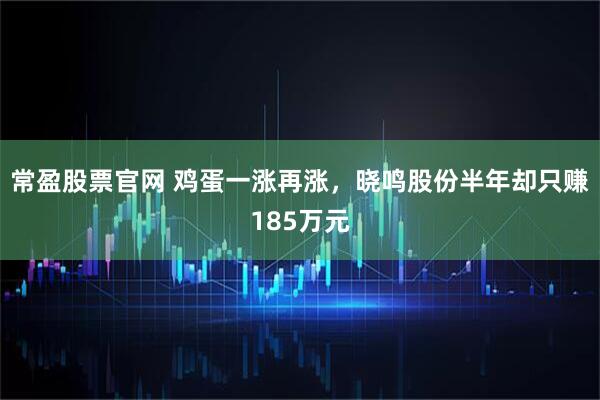 常盈股票官网 鸡蛋一涨再涨，晓鸣股份半年却只赚185万元