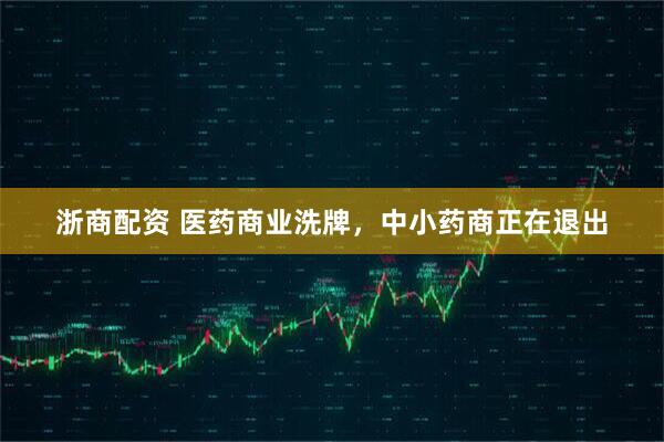 浙商配资 医药商业洗牌，中小药商正在退出