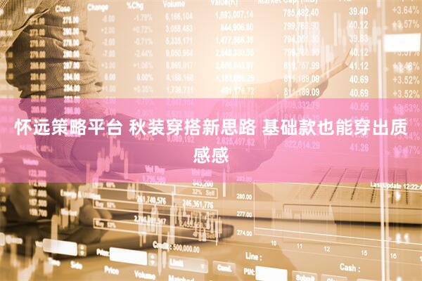 怀远策略平台 秋装穿搭新思路 基础款也能穿出质感感