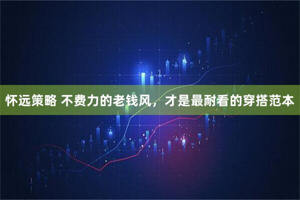 怀远策略 不费力的老钱风，才是最耐看的穿搭范本