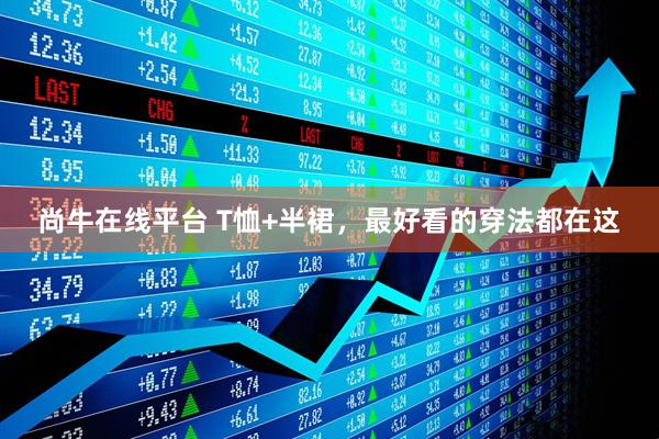 尚牛在线平台 T恤+半裙，最好看的穿法都在这